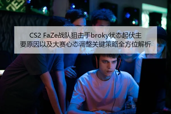CS2 FaZe战队狙击手broky状态起伏主要原因以及大赛心态调整关键策略全方位解析